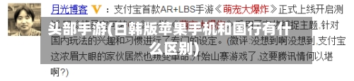 头部手游(日韩版苹果手机和国行有什么区别)-第2张图片