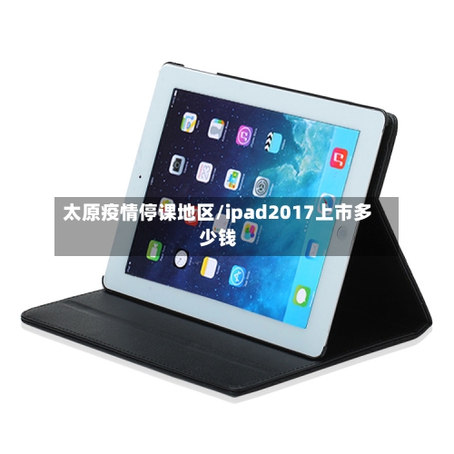 太原疫情停课地区/ipad2017上市多少钱-第2张图片