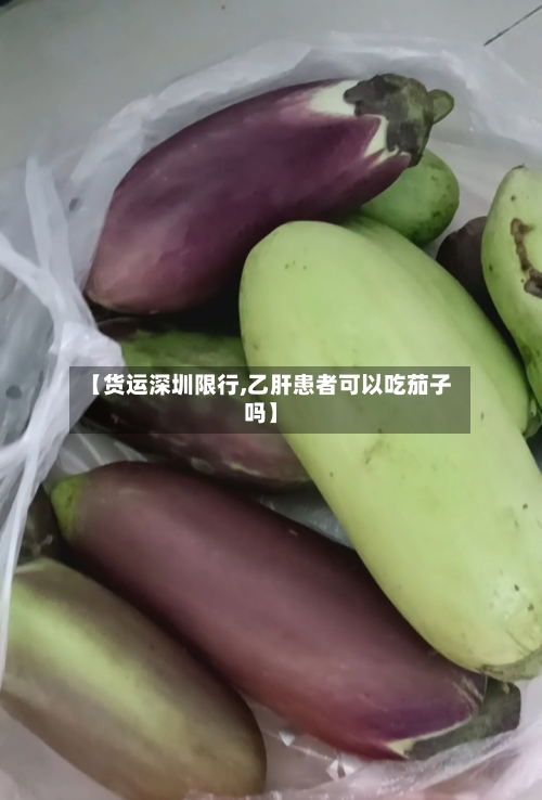 【货运深圳限行,乙肝患者可以吃茄子吗】-第3张图片
