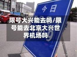 限号大兴能去吗/限号能去北京大兴世界机场吗