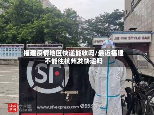 福建疫情地区快递能收吗/最近福建不能往杭州发快递吗