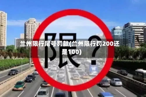 兰州限行尾号罚款(兰州限行罚200还是100)