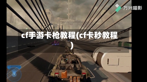cf手游卡枪教程(cf卡秒教程)-第2张图片