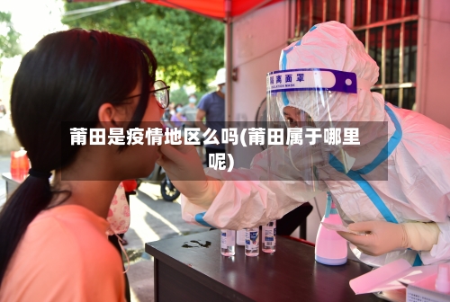 莆田是疫情地区么吗(莆田属于哪里呢)-第2张图片