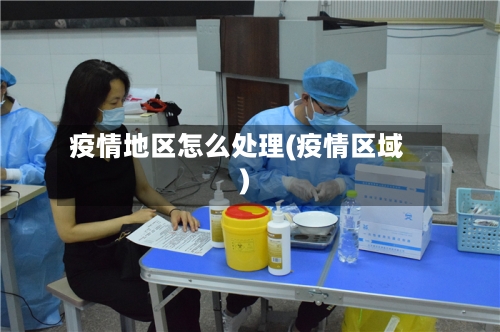 疫情地区怎么处理(疫情区域)