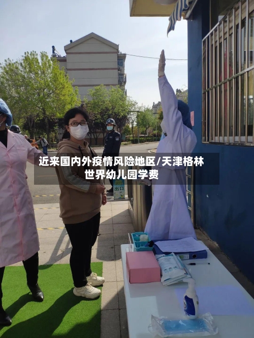 近来国内外疫情风险地区/天津格林世界幼儿园学费