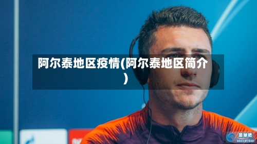 阿尔泰地区疫情(阿尔泰地区简介)