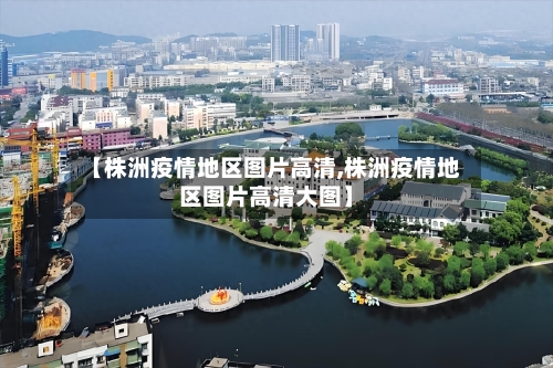 【株洲疫情地区图片高清,株洲疫情地区图片高清大图】