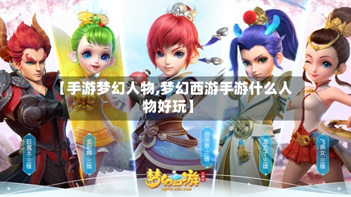 【手游梦幻人物,梦幻西游手游什么人物好玩】