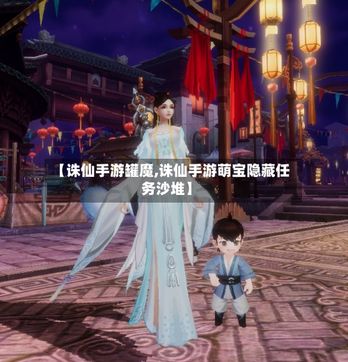 【诛仙手游罐魔,诛仙手游萌宝隐藏任务沙堆】