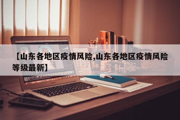 【山东各地区疫情风险,山东各地区疫情风险等级最新】