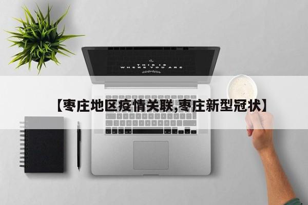 【枣庄地区疫情关联,枣庄新型冠状】