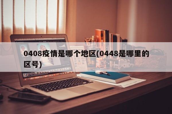 0408疫情是哪个地区(0448是哪里的区号)