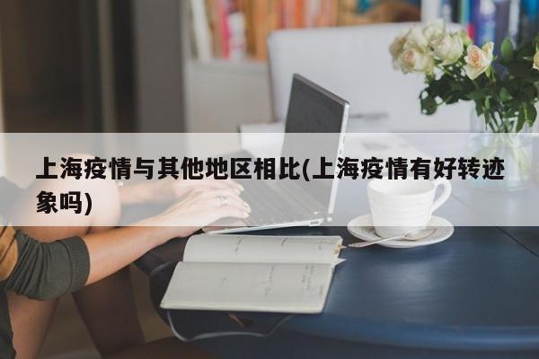 上海疫情与其他地区相比(上海疫情有好转迹象吗)