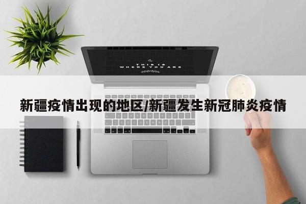 新疆疫情出现的地区/新疆发生新冠肺炎疫情
