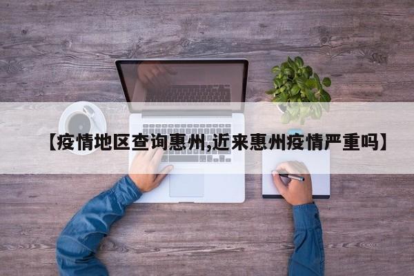 【疫情地区查询惠州,近来惠州疫情严重吗】
