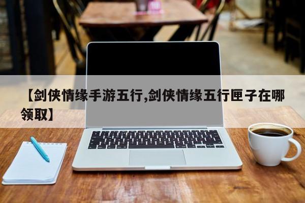 【剑侠情缘手游五行,剑侠情缘五行匣子在哪领取】
