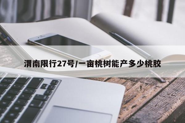 渭南限行27号/一亩桃树能产多少桃胶