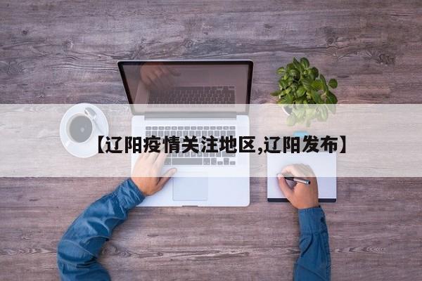 【辽阳疫情关注地区,辽阳发布】