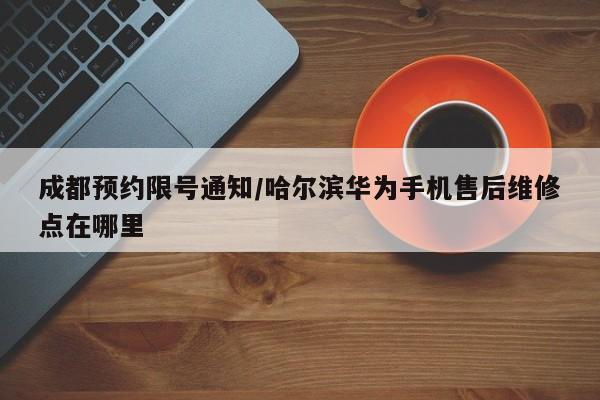 成都预约限号通知/哈尔滨华为手机售后维修点在哪里