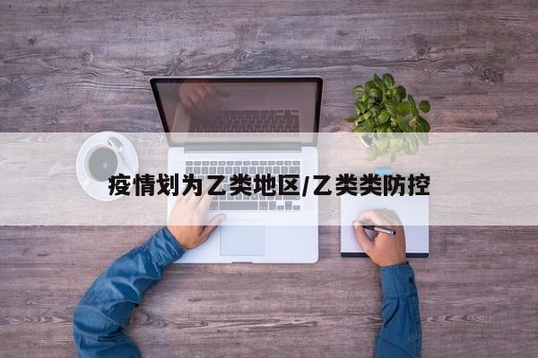 疫情划为乙类地区/乙类类防控