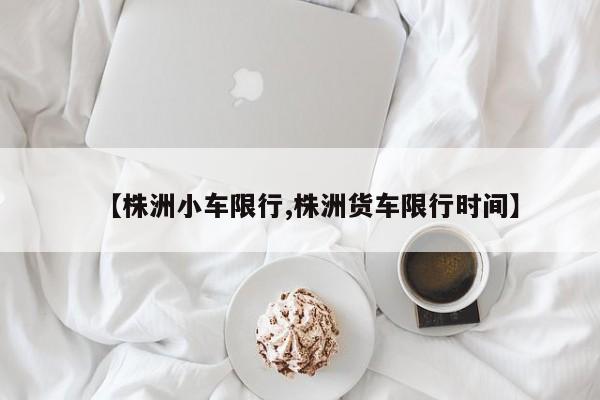 【株洲小车限行,株洲货车限行时间】