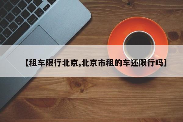 【租车限行北京,北京市租的车还限行吗】
