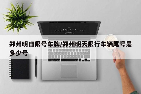 郑州明日限号车牌/郑州明天限行车辆尾号是多少号