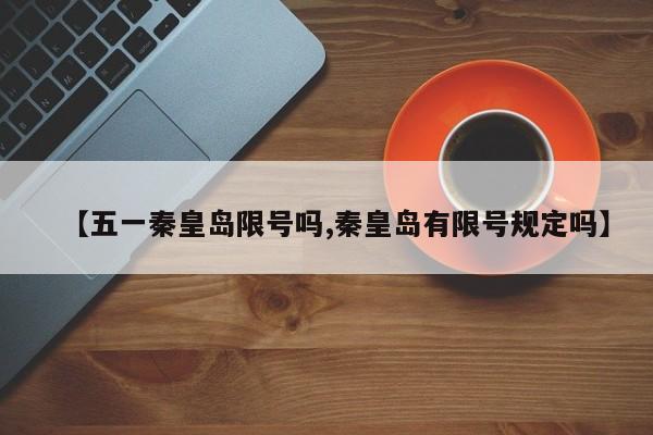 【五一秦皇岛限号吗,秦皇岛有限号规定吗】