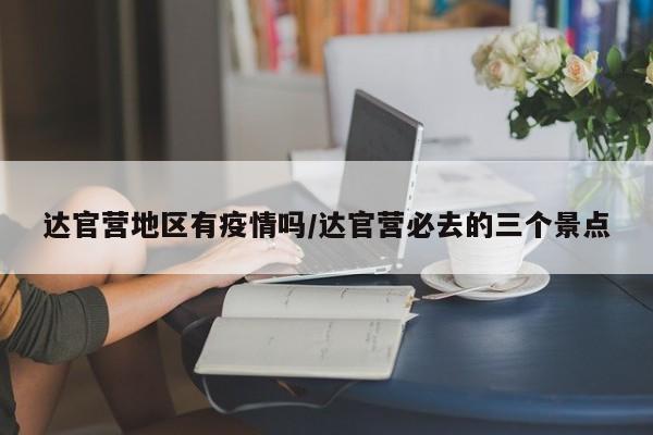 达官营地区有疫情吗/达官营必去的三个景点