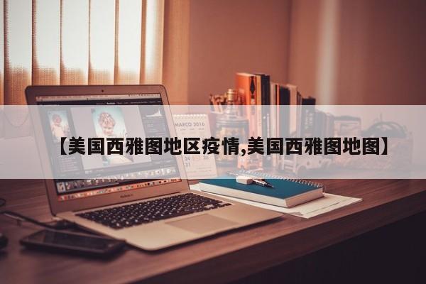 【美国西雅图地区疫情,美国西雅图地图】