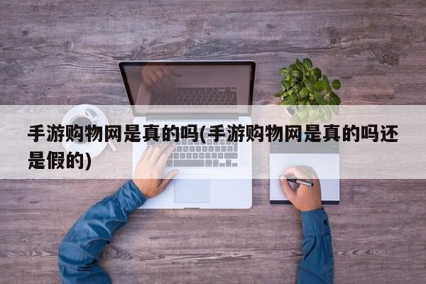 手游购物网是真的吗(手游购物网是真的吗还是假的)