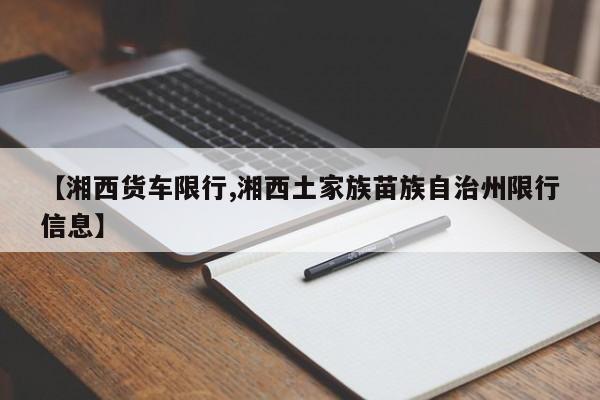 【湘西货车限行,湘西土家族苗族自治州限行信息】