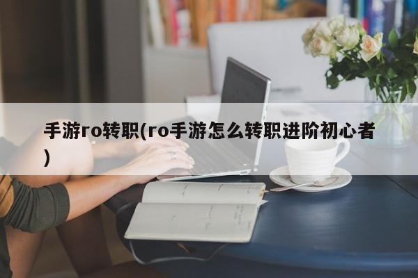 手游ro转职(ro手游怎么转职进阶初心者)