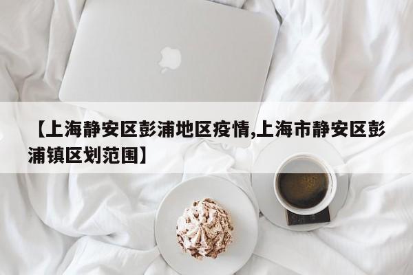 【上海静安区彭浦地区疫情,上海市静安区彭浦镇区划范围】
