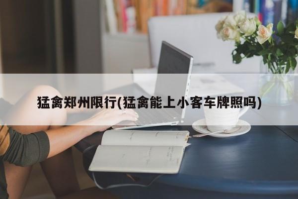 猛禽郑州限行(猛禽能上小客车牌照吗)