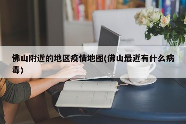 佛山附近的地区疫情地图(佛山最近有什么病毒)