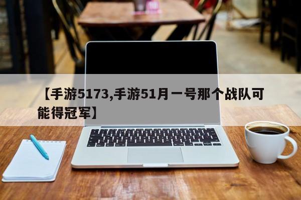 【手游5173,手游51月一号那个战队可能得冠军】