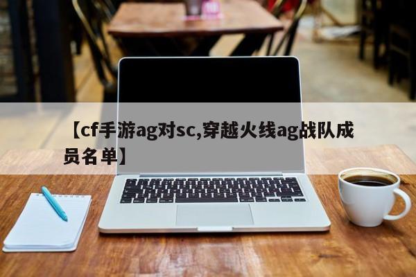 【cf手游ag对sc,穿越火线ag战队成员名单】