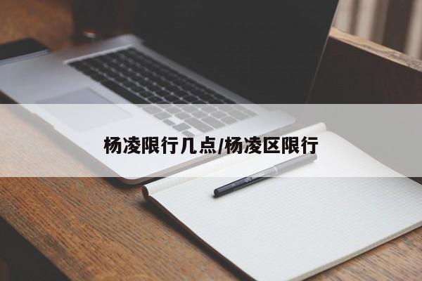 杨凌限行几点/杨凌区限行