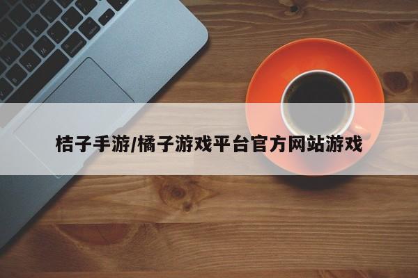 桔子手游/橘子游戏平台官方网站游戏