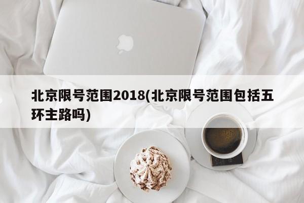 北京限号范围2018(北京限号范围包括五环主路吗)