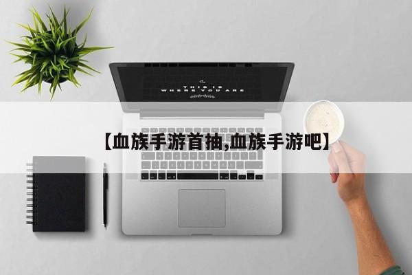 【血族手游首抽,血族手游吧】