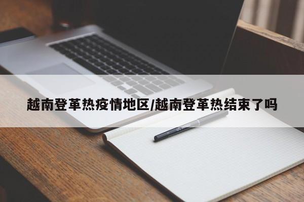 越南登革热疫情地区/越南登革热结束了吗