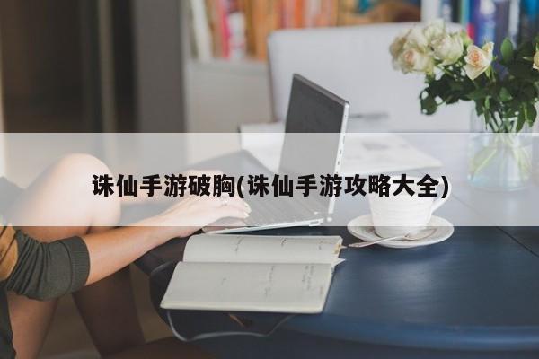 诛仙手游破胸(诛仙手游攻略大全)