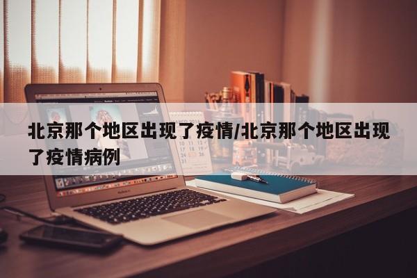 北京那个地区出现了疫情/北京那个地区出现了疫情病例