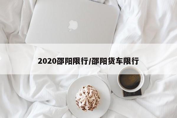 2020邵阳限行/邵阳货车限行
