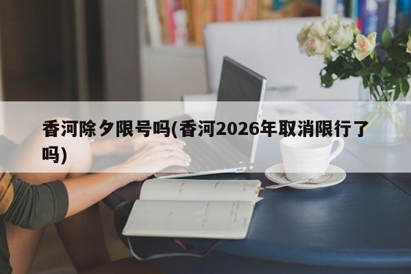 香河除夕限号吗(香河2026年取消限行了吗)