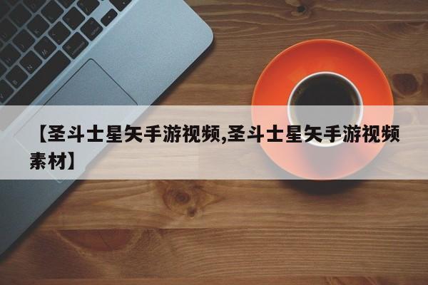 【圣斗士星矢手游视频,圣斗士星矢手游视频素材】