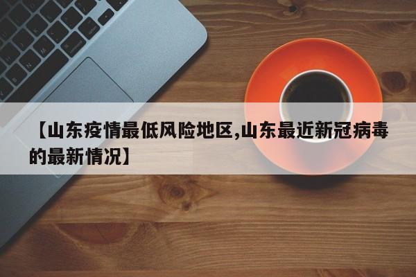 【山东疫情最低风险地区,山东最近新冠病毒的最新情况】